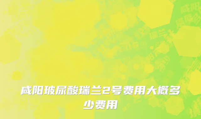 咸阳玻尿酸瑞兰2号费用大概多少费用