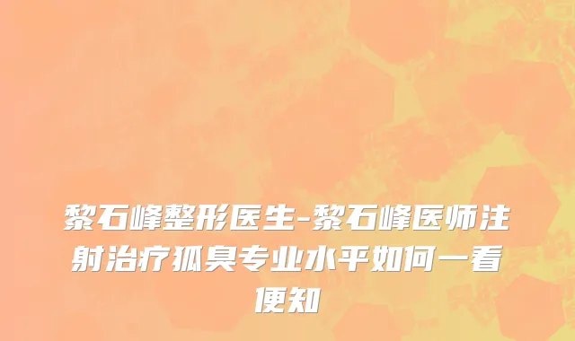 黎石峰整形医生-黎石峰医师注射治疗狐臭专业水平如何一看便知