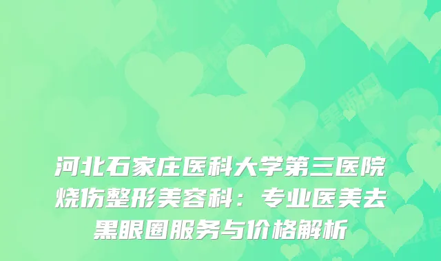 河北石家庄医科大学第三医院烧伤整形美容科：专业医美去黑眼圈服务与价格解析