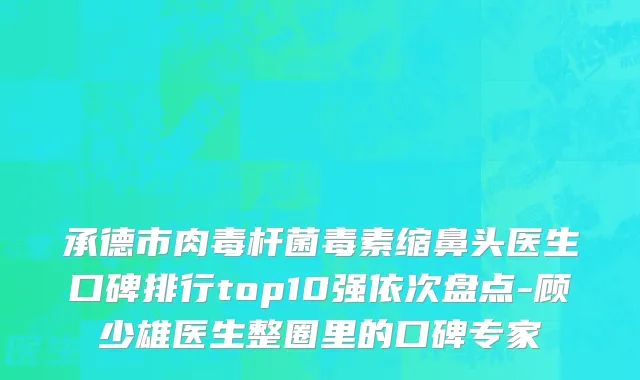 承德市肉毒杆菌毒素缩鼻头医生口碑排行top10强依次盘点-顾少雄医生整圈里的口碑专家