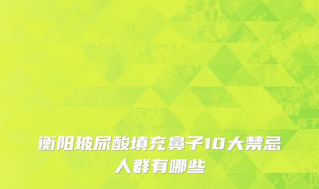 衡阳玻尿酸填充鼻子10大禁忌人群有哪些
