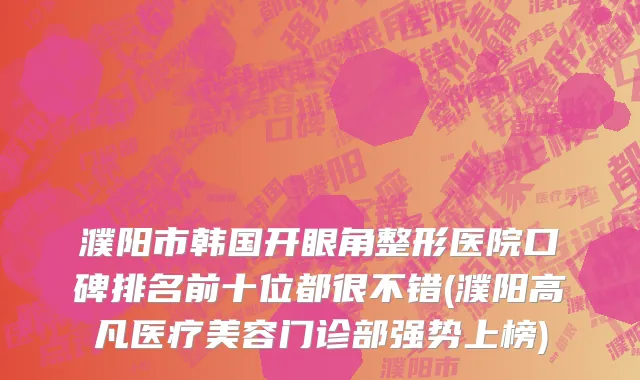 濮阳市韩国开眼角整形医院口碑排名前十位都很不错(濮阳高凡医疗美容门诊部强势上榜)