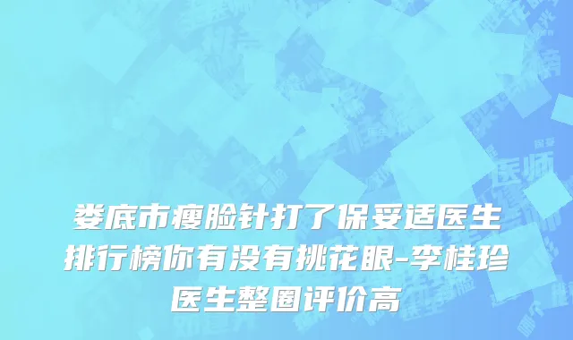 娄底市瘦脸针打了保妥适医生排行榜你有没有挑花眼-李桂珍医生整圈评价高