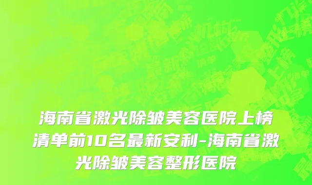 海南省激光除皱美容医院上榜清单前10名最新安利-海南省激光除皱美容整形医院