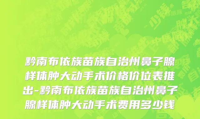 黔南布依族苗族自治州鼻子腺样体肿大动手术价格价位表推出-黔南布依族苗族自治州鼻子腺样体肿大动手术费用多少钱