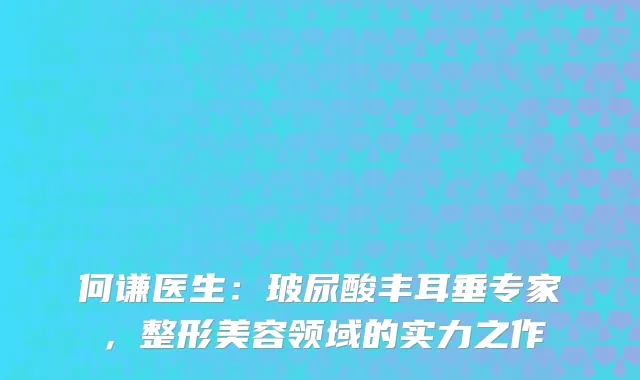何谦医生：玻尿酸丰耳垂专家，整形美容领域的实力之作