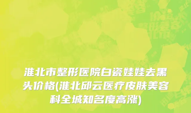 淮北市整形医院白瓷娃娃去黑头价格(淮北邱云医疗皮肤美容科全城知名度高涨)