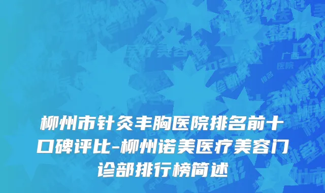 柳州市针灸丰胸医院排名前十口碑评比-柳州诺美医疗美容门诊部排行榜简述