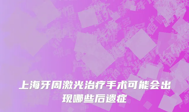 上海牙周激光治疗手术可能会出现哪些后遗症