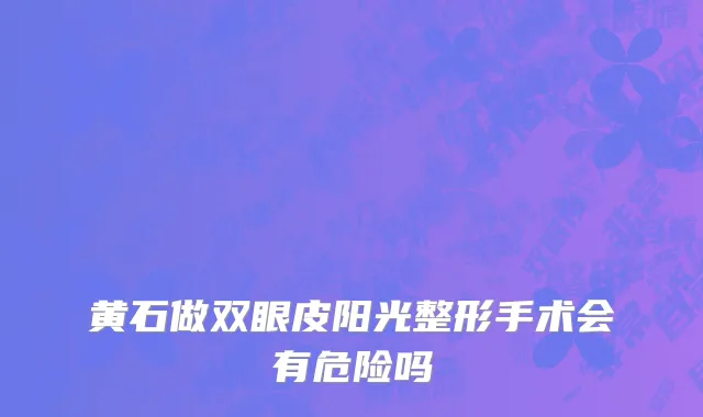 黄石做双眼皮阳光整形手术会有危险吗