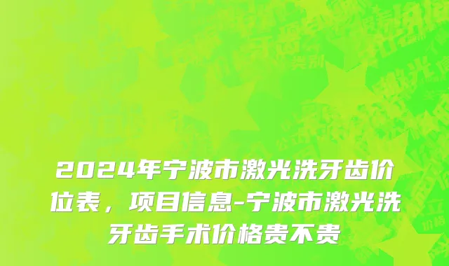 2024年宁波市激光洗牙齿价位表，项目信息-宁波市激光洗牙齿手术价格贵不贵