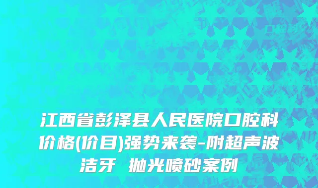 江西省彭泽县人民医院口腔科价格(价目)强势来袭-附超声波洁牙 抛光喷砂案例