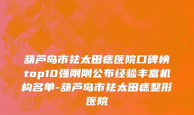 葫芦岛市祛太田痣医院口碑榜top10强刚刚公布经验丰富机构名单-葫芦岛市祛太田痣整形医院