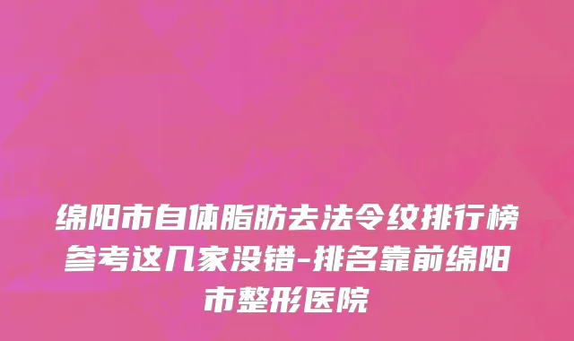 绵阳市自体脂肪去法令纹排行榜参考这几家没错-排名靠前绵阳市整形医院