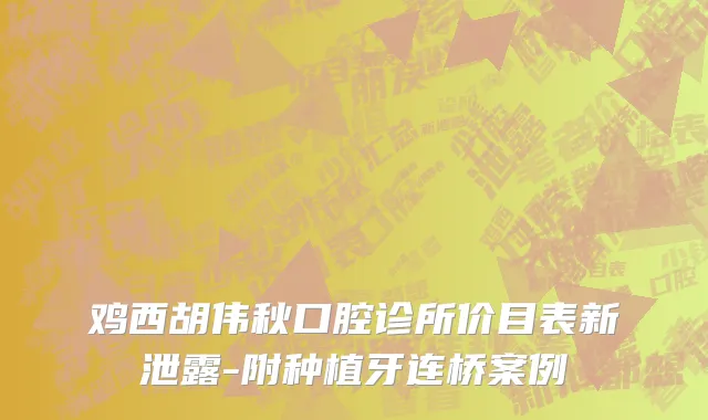 鸡西胡伟秋口腔诊所价目表新泄露-附种植牙连桥案例