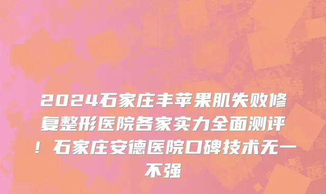 2024石家庄丰苹果肌失败修复整形医院各家实力全面测评!石家庄安德医院口碑技术无一不强