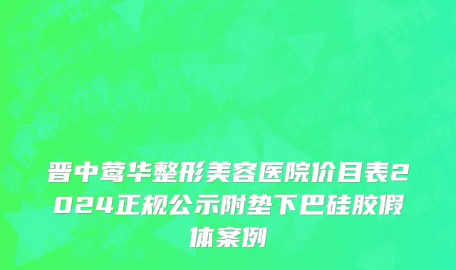 晋中莺华整形美容医院价目表2024正规公示附垫下巴硅胶假体案例