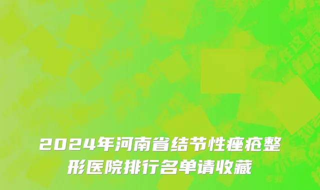 2024年河南省结节性痤疮整形医院排行名单请收藏