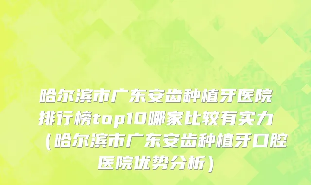哈尔滨市广东安齿种植牙医院排行榜top10哪家比较有实力（哈尔滨市广东安齿种植牙口腔医院优势分析）