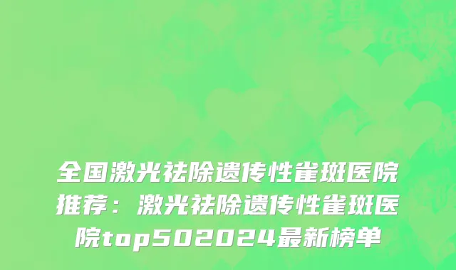 全国激光祛除遗传性雀斑医院推荐：激光祛除遗传性雀斑医院top502024最新榜单