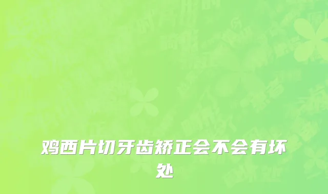 鸡西片切牙齿矫正会不会有坏处