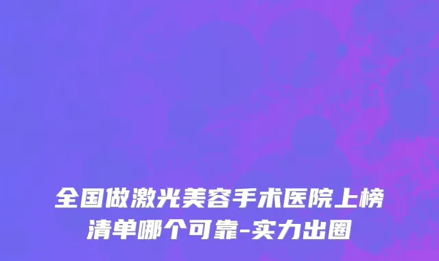 全国做激光美容手术医院上榜清单哪个可靠-实力出圈