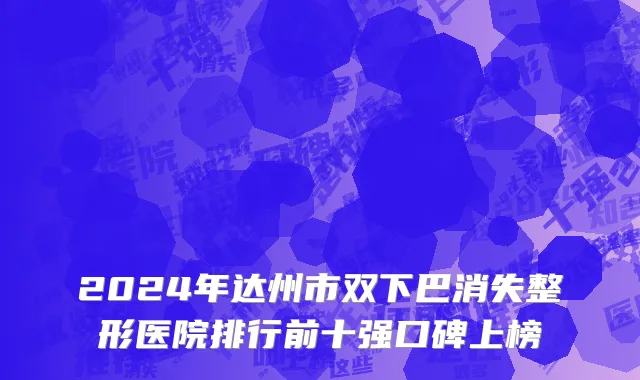 2024年达州市双下巴消失整形医院排行前十强口碑上榜