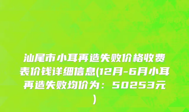 汕尾市小耳再造失败价格收费表价钱详细信息(12月-6月小耳再造失败均价为：50253元)
