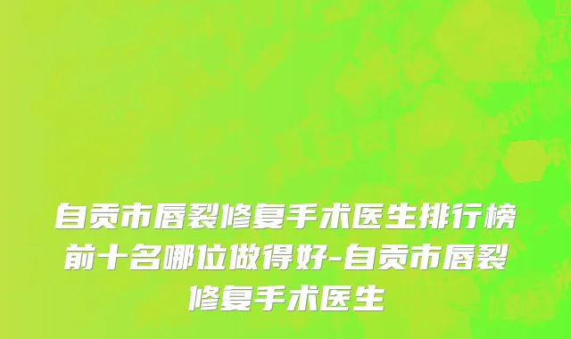 自贡市唇裂修复手术医生排行榜前十名哪位做得好-自贡市唇裂修复手术医生