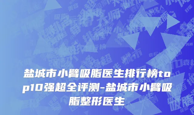 盐城市小臂吸脂医生排行榜top10强超全评测-盐城市小臂吸脂整形医生