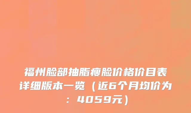 福州脸部抽脂瘦脸价格价目表详细版本一览(近6个月均价为:4059元)