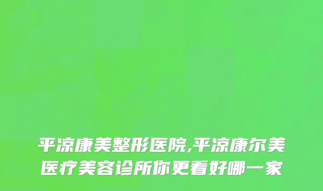 平凉康美整形医院,平凉康尔美医疗美容诊所你更看好哪一家