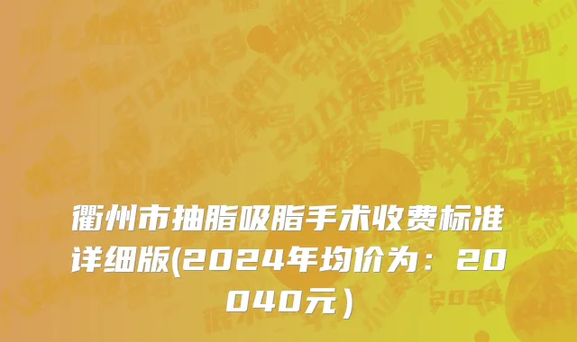 衢州市抽脂吸脂手术收费标准详细版(2024年均价为：20040元）