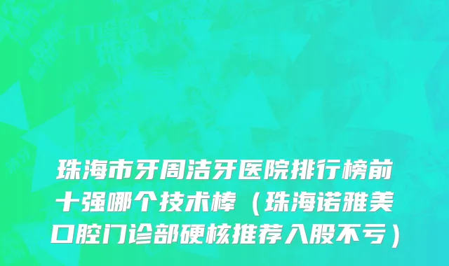 珠海市牙周洁牙医院排行榜前十强哪个技术棒（珠海诺雅美口腔门诊部硬核推荐入股不亏）