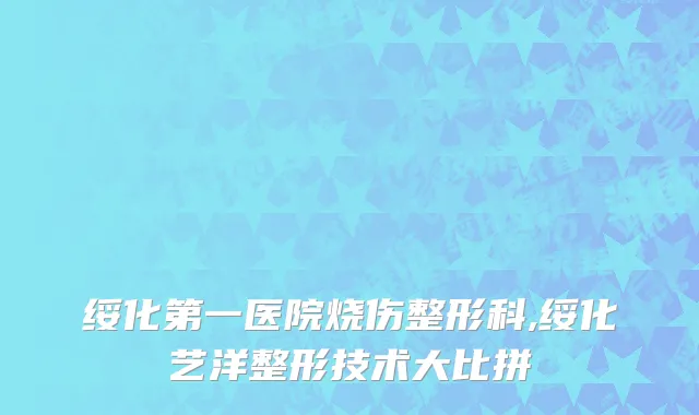 绥化第一医院烧伤整形科,绥化艺洋整形技术大比拼