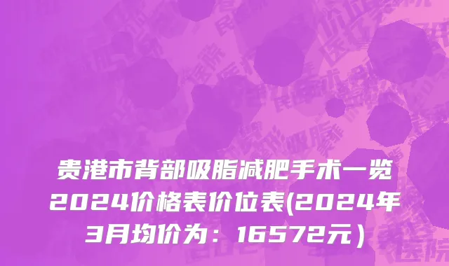 贵港市背部吸脂减肥手术一览2024价格表价位表(2024年3月均价为：16572元）