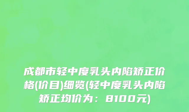 成都市轻中度乳头内陷矫正价格(价目)细览(轻中度乳头内陷矫正均价为：8100元)