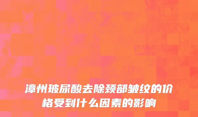 漳州玻尿酸去除颈部皱纹的价格受到什么因素的影响