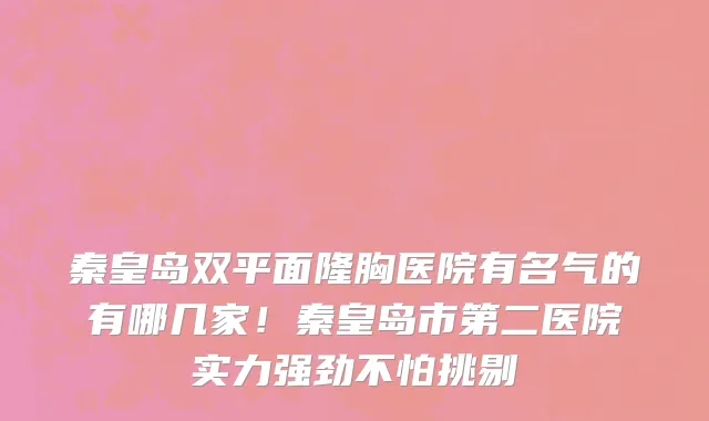 秦皇岛双平面隆胸医院有名气的有哪几家！秦皇岛市第二医院实力强劲不怕挑剔