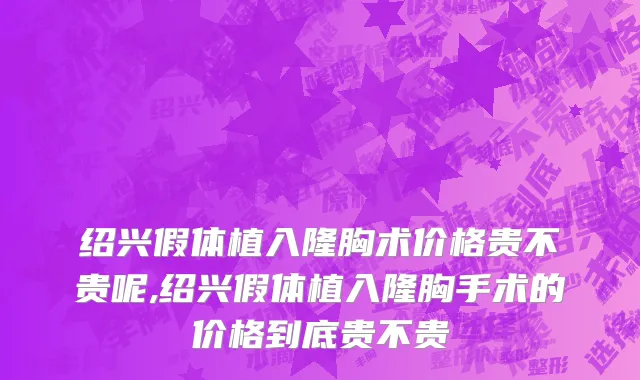 绍兴假体植入隆胸术价格贵不贵呢,绍兴假体植入隆胸手术的价格到底贵不贵