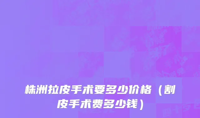 株洲拉皮手术要多少价格（割皮手术费多少钱）