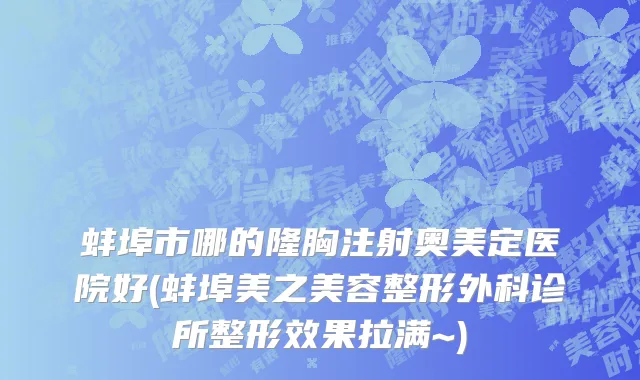 蚌埠市哪的隆胸注射奥美定医院好(蚌埠美之美容整形外科诊所整形效果拉满~)