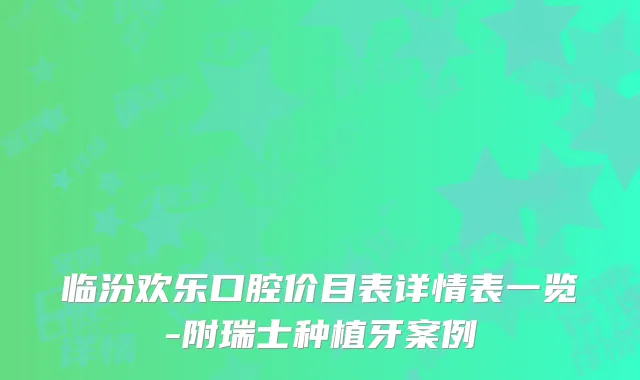 临汾欢乐口腔价目表详情表一览-附瑞士种植牙案例