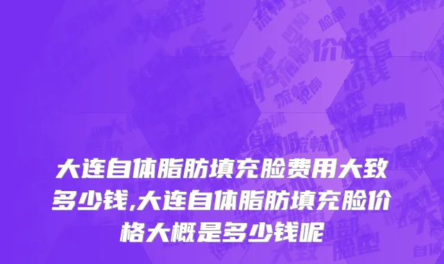 大连自体脂肪填充脸费用大致多少钱,大连自体脂肪填充脸价格大概是多少钱呢