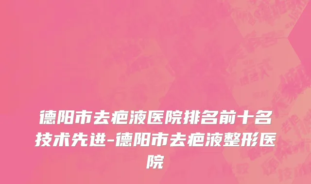 德阳市去疤液医院排名前十名技术先进-德阳市去疤液整形医院
