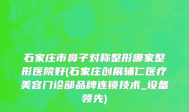 石家庄市鼻子对称整形哪家整形医院好(石家庄创展辅仁医疗美容门诊部品牌连锁技术_设备领先)