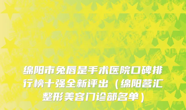 绵阳市兔唇是手术医院口碑排行榜十强全新评出（绵阳茗汇整形美容门诊部名单）