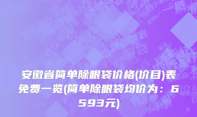 安徽省简单除眼袋价格(价目)表免费一览(简单除眼袋均价为：6593元)