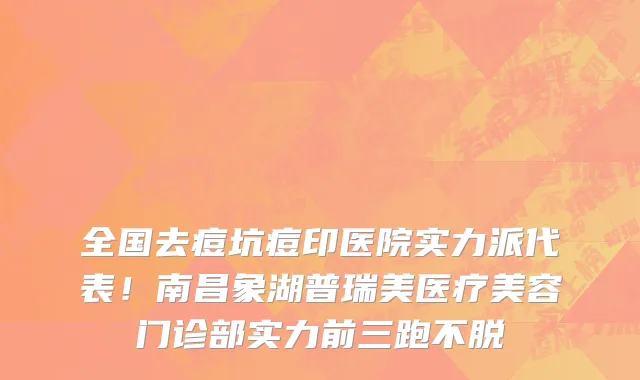 全国去痘坑痘印医院实力派代表!南昌象湖普瑞美医疗美容门诊部实力前三跑不脱