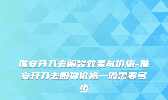 淮安开刀去眼袋效果与价格-淮安开刀去眼袋价格一般需要多少